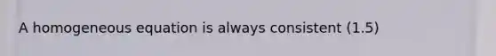 A homogeneous equation is always consistent (1.5)