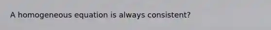 A homogeneous equation is always consistent?