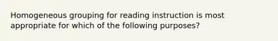 Homogeneous grouping for reading instruction is most appropriate for which of the following purposes?