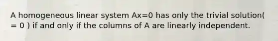 A homogeneous linear system Ax=0 has only the trivial solution( = 0 ) if and only if the columns of A are linearly independent.