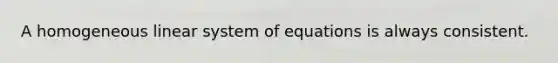 A homogeneous linear system of equations is always consistent.