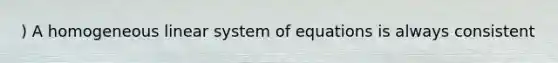 ) A homogeneous linear system of equations is always consistent