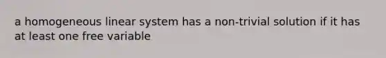 a homogeneous linear system has a non-trivial solution if it has at least one free variable