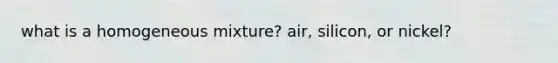 what is a homogeneous mixture? air, silicon, or nickel?