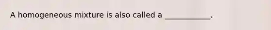 A homogeneous mixture is also called a ____________.