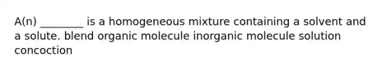 A(n) ________ is a homogeneous mixture containing a solvent and a solute. blend organic molecule inorganic molecule solution concoction