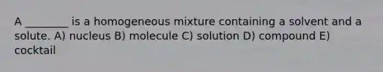 A ________ is a homogeneous mixture containing a solvent and a solute. A) nucleus B) molecule C) solution D) compound E) cocktail