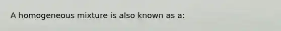 A homogeneous mixture is also known as a: