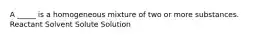 A _____ is a homogeneous mixture of two or more substances. Reactant Solvent Solute Solution