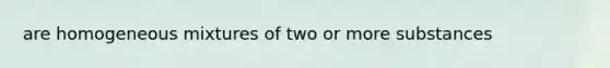 are homogeneous mixtures of two or more substances