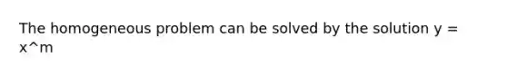 The homogeneous problem can be solved by the solution y = x^m