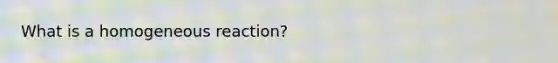 What is a homogeneous reaction?