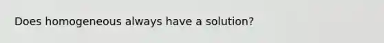 Does homogeneous always have a solution?