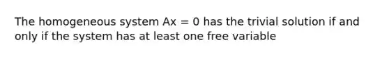 The homogeneous system Ax = 0 has the trivial solution if and only if the system has at least one free variable