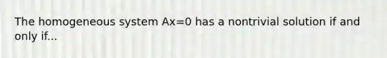 The homogeneous system Ax=0 has a nontrivial solution if and only if...