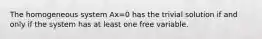 The homogeneous system Ax=0 has the trivial solution if and only if the system has at least one free variable.