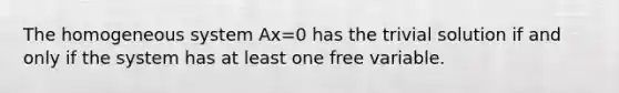 The homogeneous system Ax=0 has the trivial solution if and only if the system has at least one free variable.