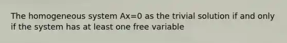 The homogeneous system Ax=0 as the trivial solution if and only if the system has at least one free variable