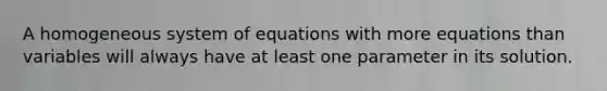 A homogeneous system of equations with more equations than variables will always have at least one parameter in its solution.