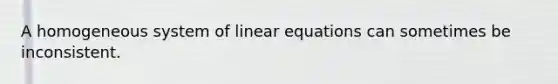 A homogeneous system of linear equations can sometimes be inconsistent.