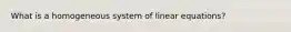 What is a homogeneous system of linear equations?