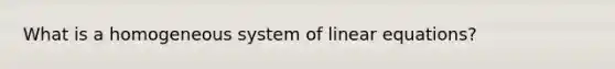 What is a homogeneous system of linear equations?