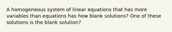 A homogeneous system of <a href='https://www.questionai.com/knowledge/kyDROVbHRn-linear-equations' class='anchor-knowledge'>linear equations</a> that has more variables than equations has how blank solutions? One of these solutions is the blank solution?