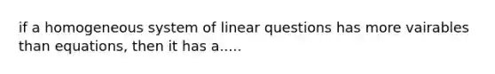 if a homogeneous system of linear questions has more vairables than equations, then it has a.....