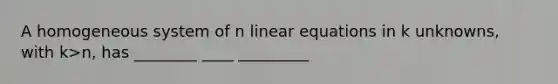 A homogeneous system of n linear equations in k unknowns, with k>n, has ________ ____ _________