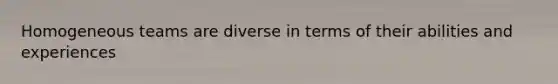 Homogeneous teams are diverse in terms of their abilities and experiences