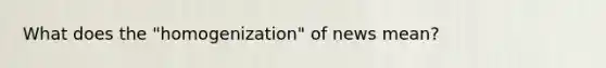 What does the "homogenization" of news mean?
