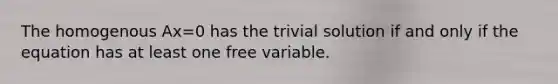 The homogenous Ax=0 has the trivial solution if and only if the equation has at least one free variable.