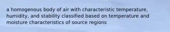 a homogenous body of air with characteristic temperature, humidity, and stability classified based on temperature and moisture characteristics of source regions