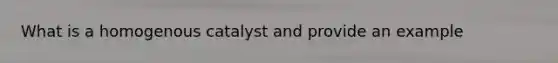 What is a homogenous catalyst and provide an example