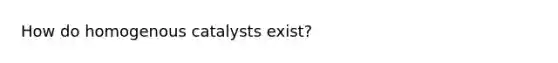 How do homogenous catalysts exist?