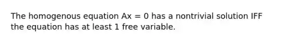 The homogenous equation Ax = 0 has a nontrivial solution IFF the equation has at least 1 free variable.