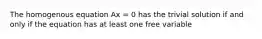 The homogenous equation Ax = 0 has the trivial solution if and only if the equation has at least one free variable