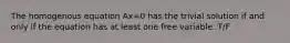 The homogenous equation Ax=0 has the trivial solution if and only if the equation has at least one free variable. T/F