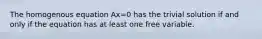 The homogenous equation Ax=0 has the trivial solution if and only if the equation has at least one free variable.