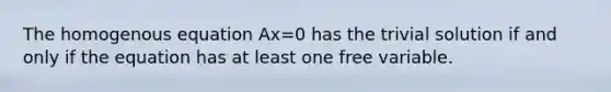 The homogenous equation Ax=0 has the trivial solution if and only if the equation has at least one free variable.