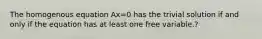 The homogenous equation Ax=0 has the trivial solution if and only if the equation has at least one free variable.?