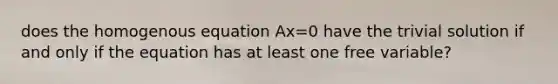 does the homogenous equation Ax=0 have the trivial solution if and only if the equation has at least one free variable?