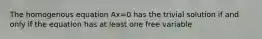 The homogenous equation Ax=0 has the trivial solution if and only if the equation has at least one free variable