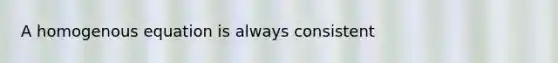 A homogenous equation is always consistent