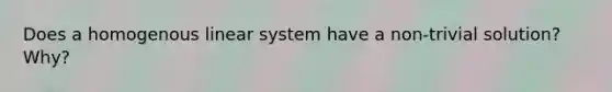 Does a homogenous linear system have a non-trivial solution? Why?