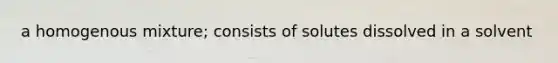 a homogenous mixture; consists of solutes dissolved in a solvent