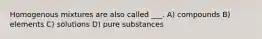 Homogenous mixtures are also called ___. A) compounds B) elements C) solutions D) pure substances