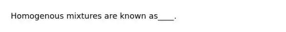 Homogenous mixtures are known as____.