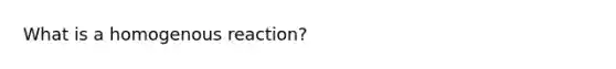 What is a homogenous reaction?