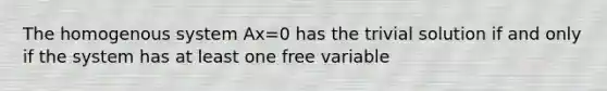 The homogenous system Ax=0 has the trivial solution if and only if the system has at least one free variable